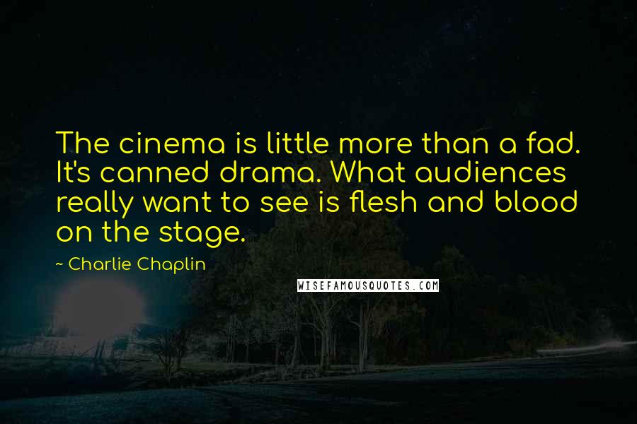 Charlie Chaplin Quotes: The cinema is little more than a fad. It's canned drama. What audiences really want to see is flesh and blood on the stage.