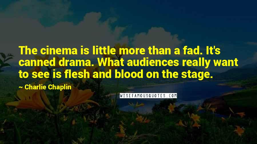 Charlie Chaplin Quotes: The cinema is little more than a fad. It's canned drama. What audiences really want to see is flesh and blood on the stage.