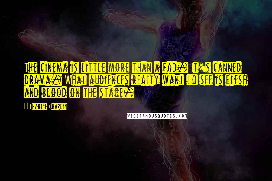 Charlie Chaplin Quotes: The cinema is little more than a fad. It's canned drama. What audiences really want to see is flesh and blood on the stage.