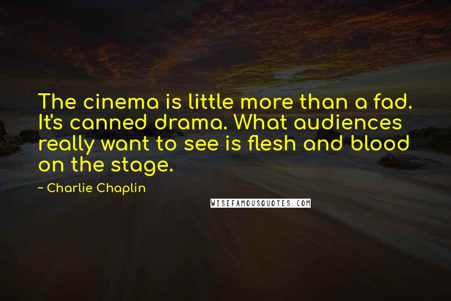 Charlie Chaplin Quotes: The cinema is little more than a fad. It's canned drama. What audiences really want to see is flesh and blood on the stage.