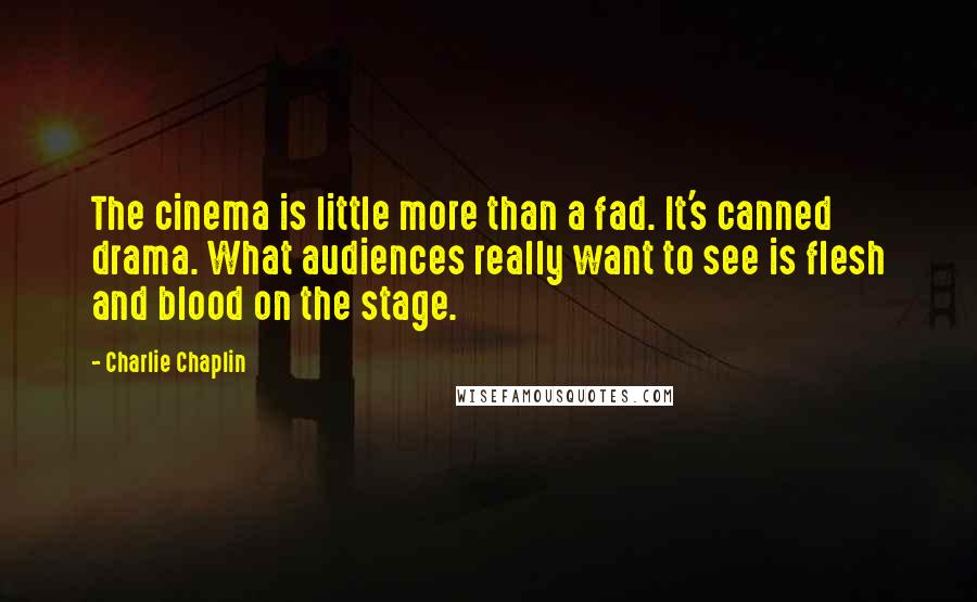 Charlie Chaplin Quotes: The cinema is little more than a fad. It's canned drama. What audiences really want to see is flesh and blood on the stage.