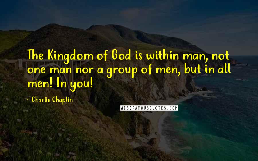 Charlie Chaplin Quotes: The Kingdom of God is within man, not one man nor a group of men, but in all men! In you!