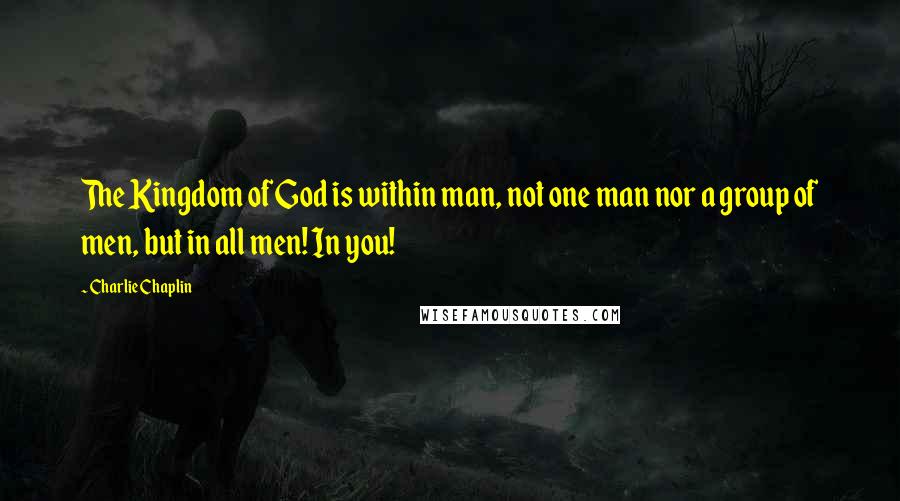 Charlie Chaplin Quotes: The Kingdom of God is within man, not one man nor a group of men, but in all men! In you!