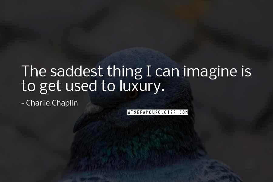 Charlie Chaplin Quotes: The saddest thing I can imagine is to get used to luxury.