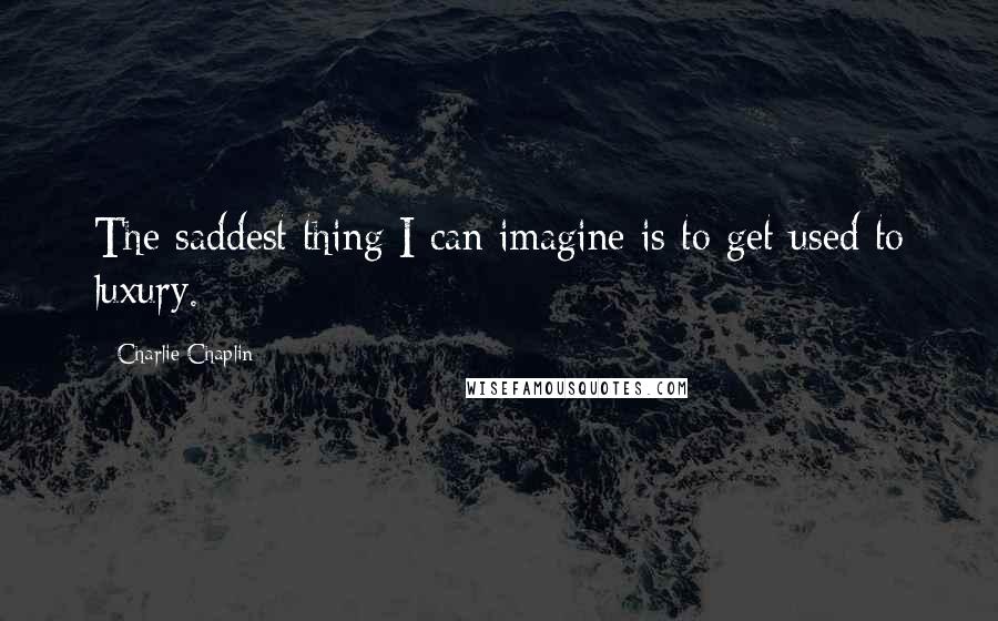Charlie Chaplin Quotes: The saddest thing I can imagine is to get used to luxury.