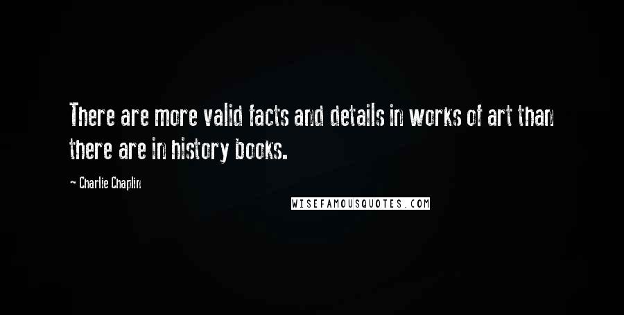 Charlie Chaplin Quotes: There are more valid facts and details in works of art than there are in history books.