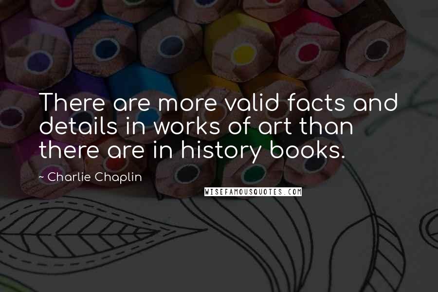 Charlie Chaplin Quotes: There are more valid facts and details in works of art than there are in history books.