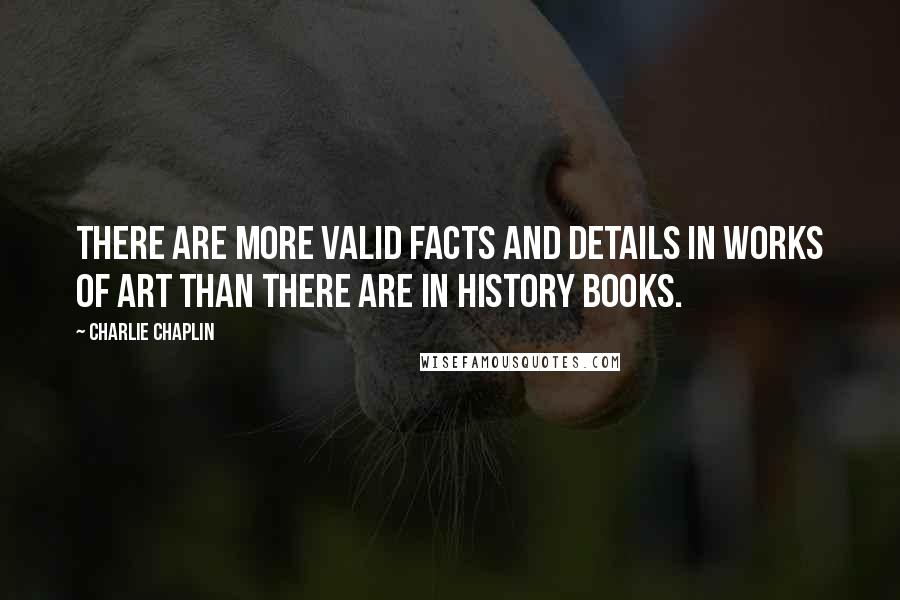 Charlie Chaplin Quotes: There are more valid facts and details in works of art than there are in history books.