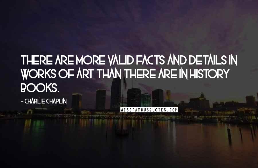 Charlie Chaplin Quotes: There are more valid facts and details in works of art than there are in history books.