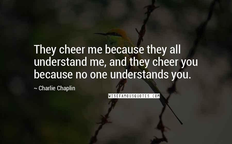 Charlie Chaplin Quotes: They cheer me because they all understand me, and they cheer you because no one understands you.