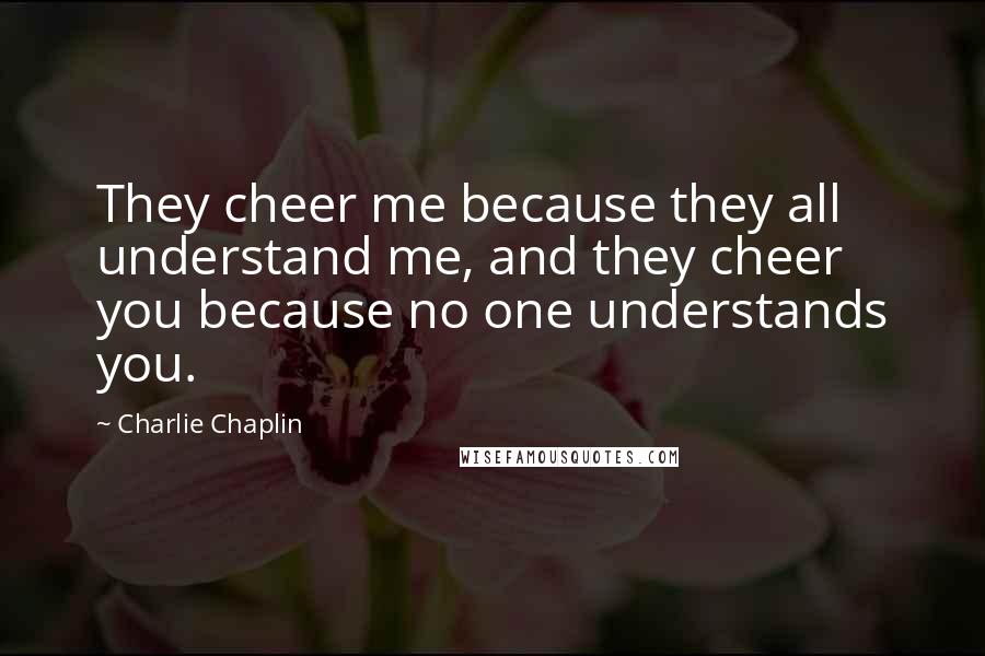 Charlie Chaplin Quotes: They cheer me because they all understand me, and they cheer you because no one understands you.