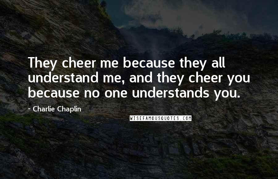 Charlie Chaplin Quotes: They cheer me because they all understand me, and they cheer you because no one understands you.