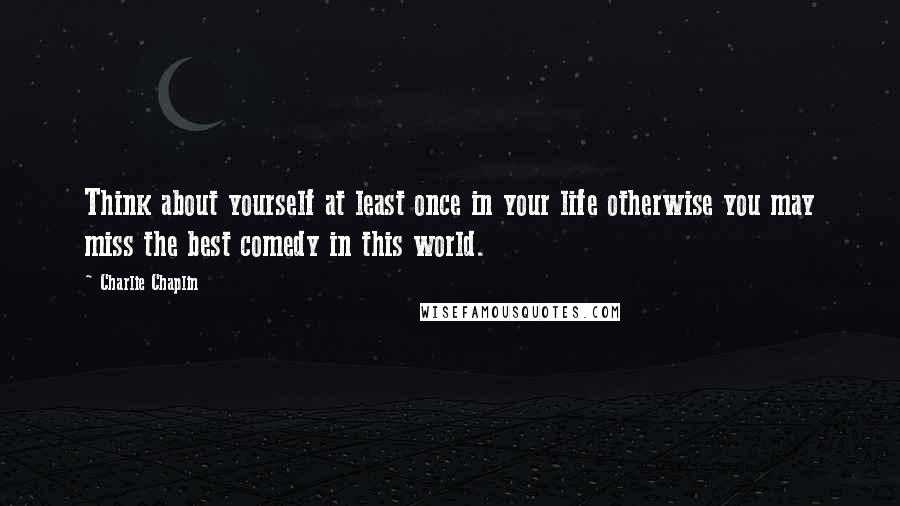 Charlie Chaplin Quotes: Think about yourself at least once in your life otherwise you may miss the best comedy in this world.