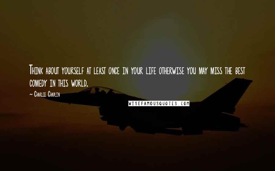 Charlie Chaplin Quotes: Think about yourself at least once in your life otherwise you may miss the best comedy in this world.