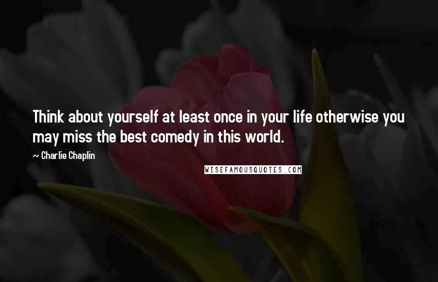Charlie Chaplin Quotes: Think about yourself at least once in your life otherwise you may miss the best comedy in this world.
