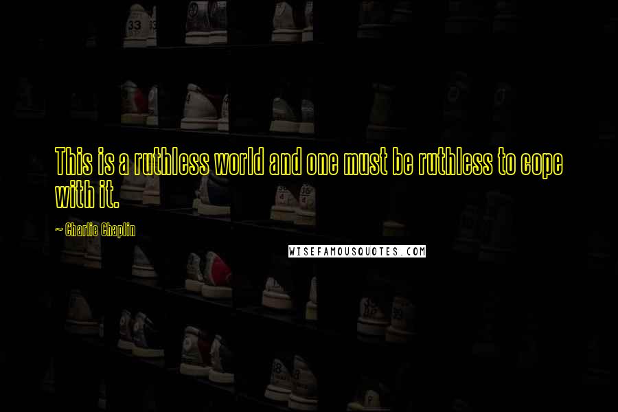 Charlie Chaplin Quotes: This is a ruthless world and one must be ruthless to cope with it.