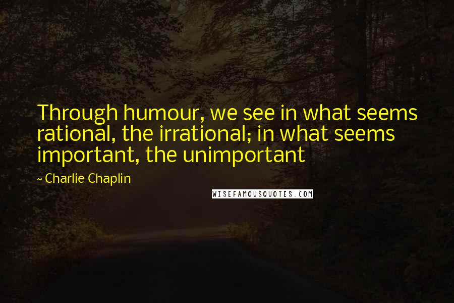 Charlie Chaplin Quotes: Through humour, we see in what seems rational, the irrational; in what seems important, the unimportant