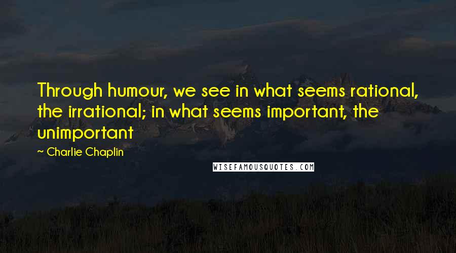 Charlie Chaplin Quotes: Through humour, we see in what seems rational, the irrational; in what seems important, the unimportant