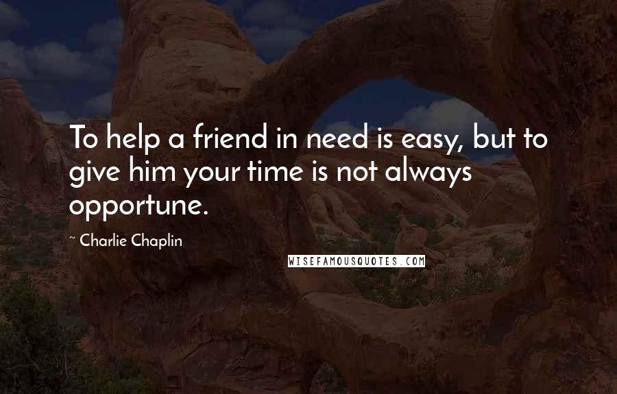 Charlie Chaplin Quotes: To help a friend in need is easy, but to give him your time is not always opportune.