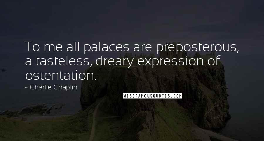 Charlie Chaplin Quotes: To me all palaces are preposterous, a tasteless, dreary expression of ostentation.