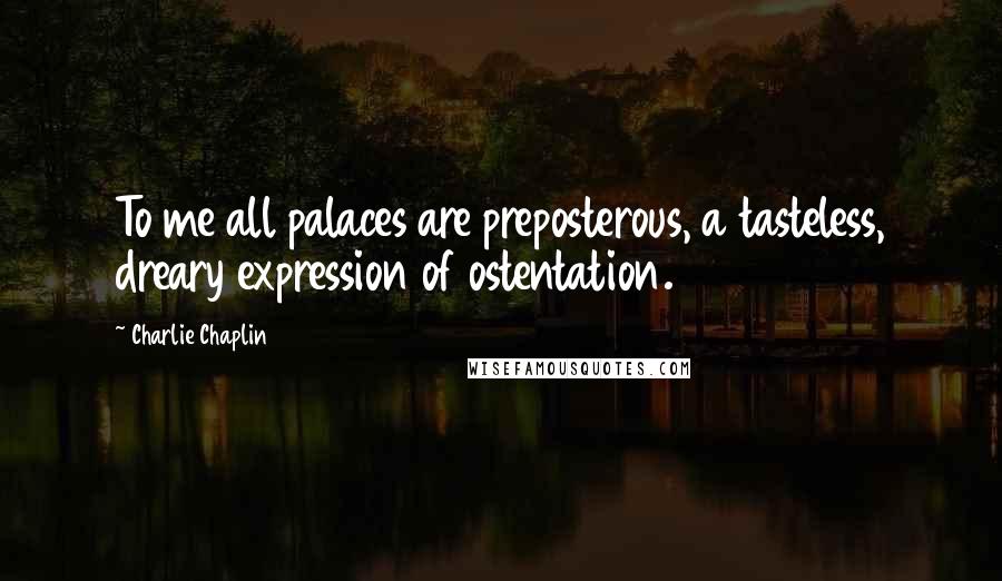 Charlie Chaplin Quotes: To me all palaces are preposterous, a tasteless, dreary expression of ostentation.