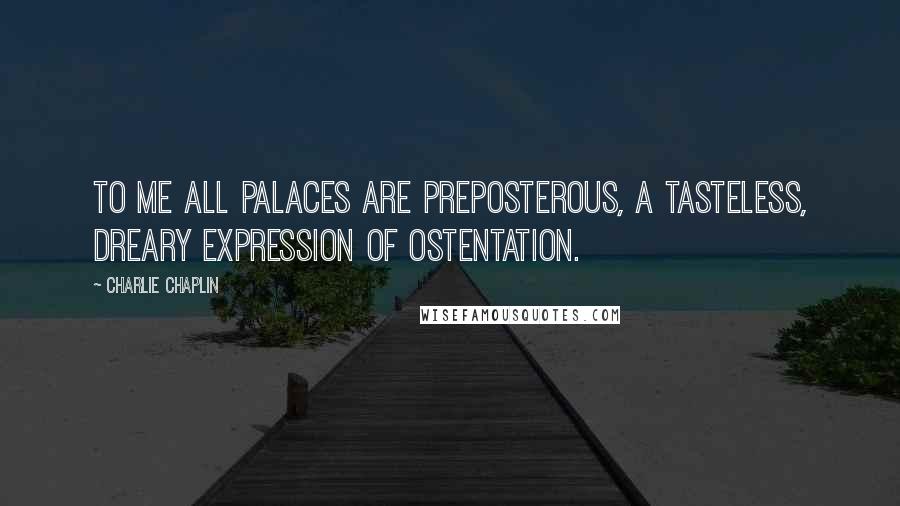 Charlie Chaplin Quotes: To me all palaces are preposterous, a tasteless, dreary expression of ostentation.