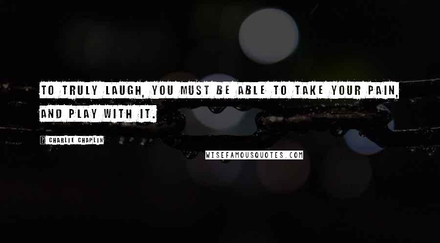 Charlie Chaplin Quotes: To truly laugh, you must be able to take your pain, and play with it.