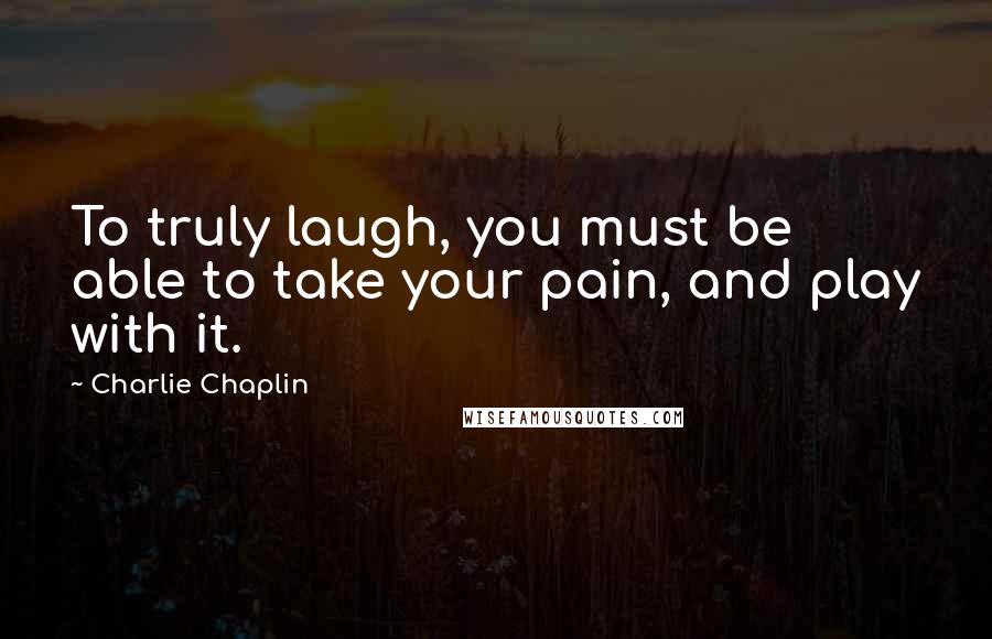 Charlie Chaplin Quotes: To truly laugh, you must be able to take your pain, and play with it.