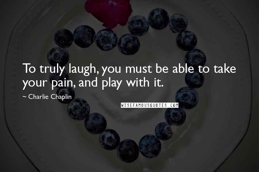 Charlie Chaplin Quotes: To truly laugh, you must be able to take your pain, and play with it.
