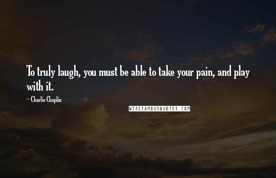 Charlie Chaplin Quotes: To truly laugh, you must be able to take your pain, and play with it.