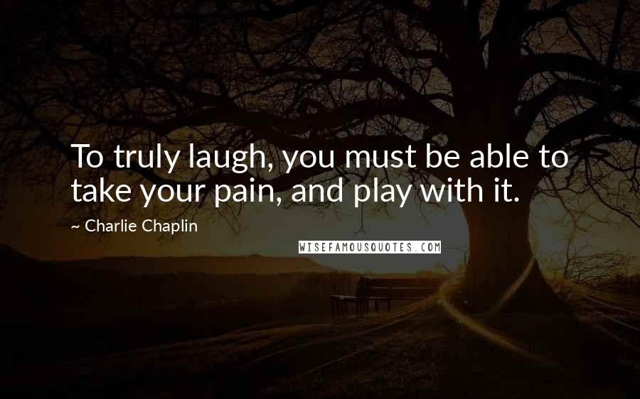 Charlie Chaplin Quotes: To truly laugh, you must be able to take your pain, and play with it.