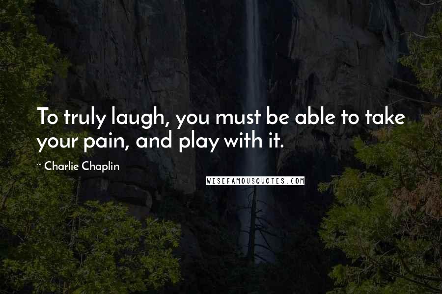 Charlie Chaplin Quotes: To truly laugh, you must be able to take your pain, and play with it.