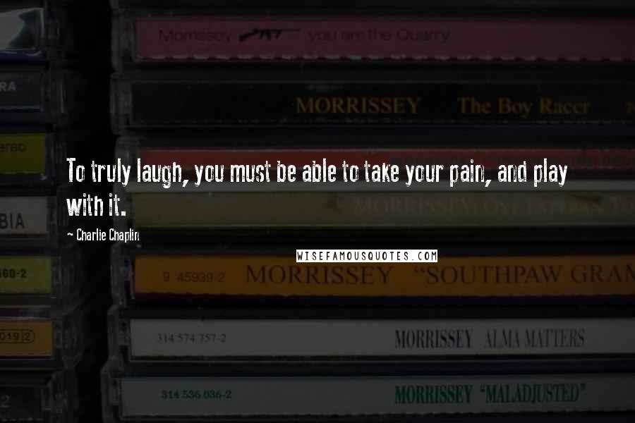 Charlie Chaplin Quotes: To truly laugh, you must be able to take your pain, and play with it.