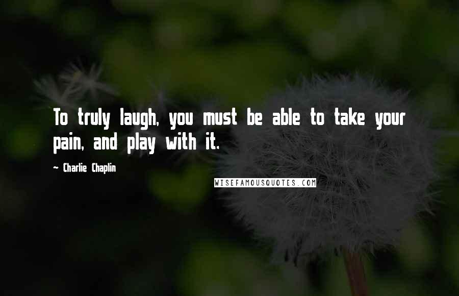 Charlie Chaplin Quotes: To truly laugh, you must be able to take your pain, and play with it.