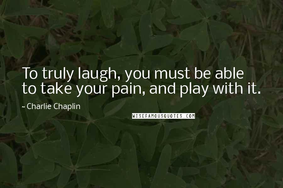 Charlie Chaplin Quotes: To truly laugh, you must be able to take your pain, and play with it.