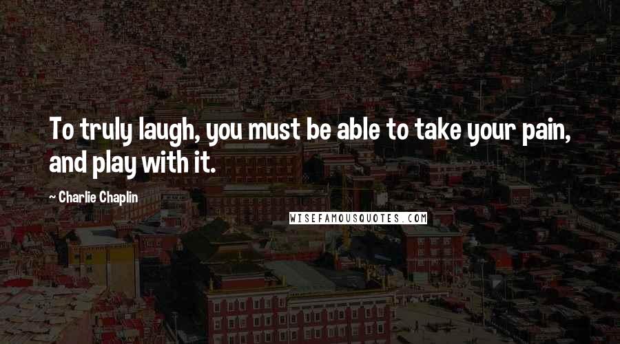 Charlie Chaplin Quotes: To truly laugh, you must be able to take your pain, and play with it.