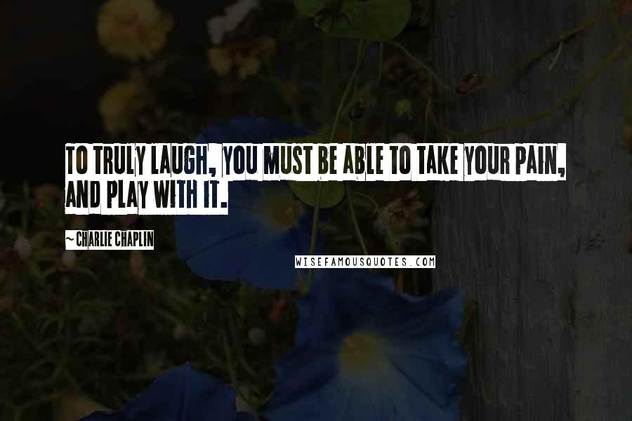 Charlie Chaplin Quotes: To truly laugh, you must be able to take your pain, and play with it.