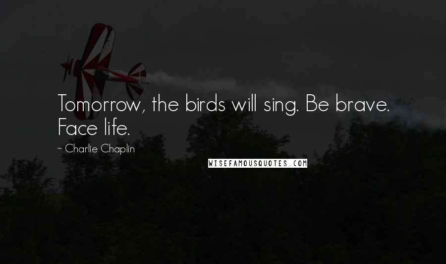 Charlie Chaplin Quotes: Tomorrow, the birds will sing. Be brave. Face life.