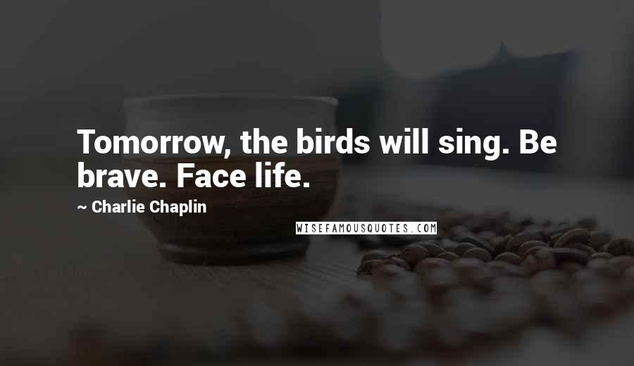 Charlie Chaplin Quotes: Tomorrow, the birds will sing. Be brave. Face life.