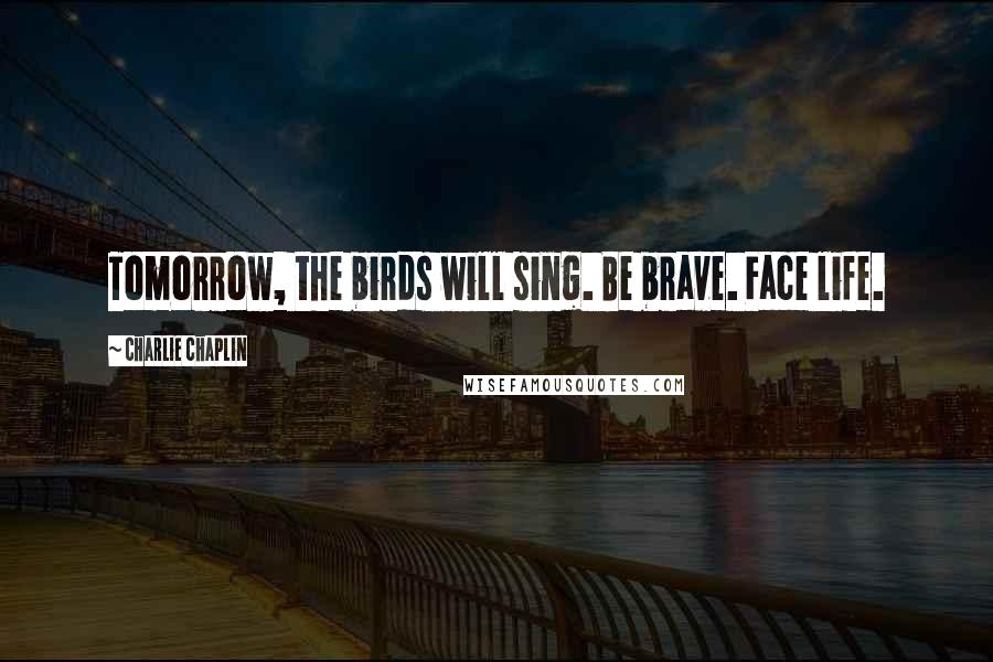 Charlie Chaplin Quotes: Tomorrow, the birds will sing. Be brave. Face life.