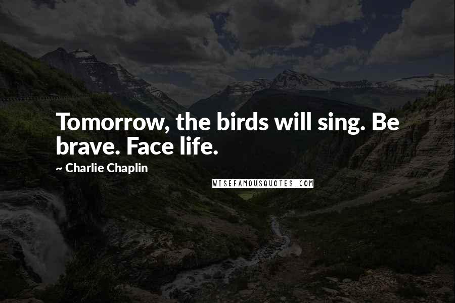 Charlie Chaplin Quotes: Tomorrow, the birds will sing. Be brave. Face life.