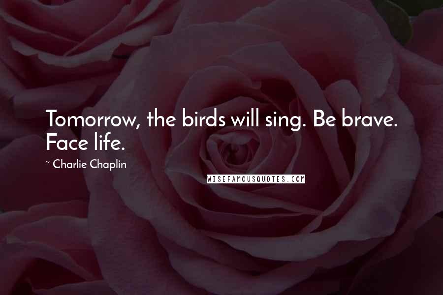 Charlie Chaplin Quotes: Tomorrow, the birds will sing. Be brave. Face life.