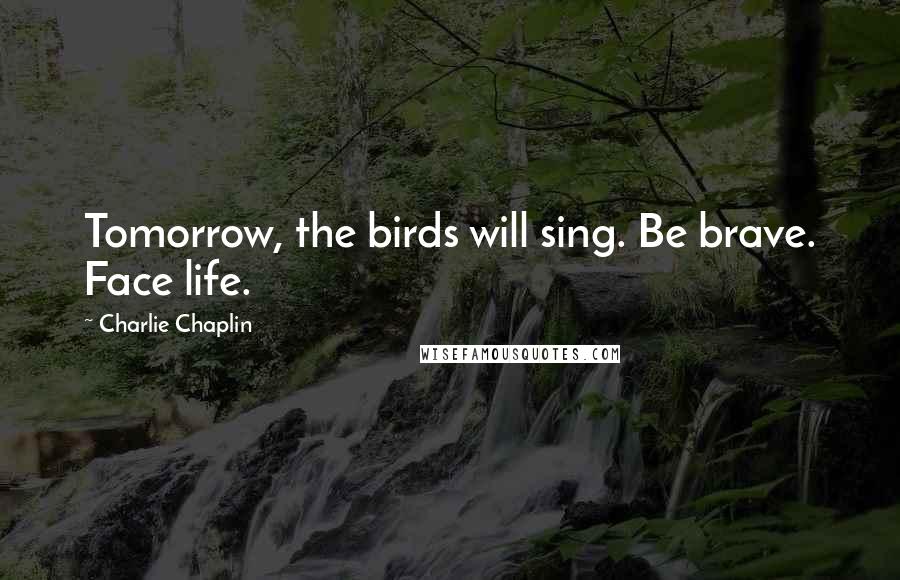 Charlie Chaplin Quotes: Tomorrow, the birds will sing. Be brave. Face life.