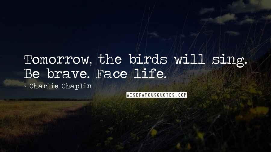 Charlie Chaplin Quotes: Tomorrow, the birds will sing. Be brave. Face life.