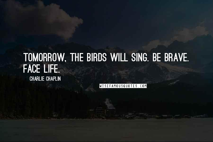 Charlie Chaplin Quotes: Tomorrow, the birds will sing. Be brave. Face life.