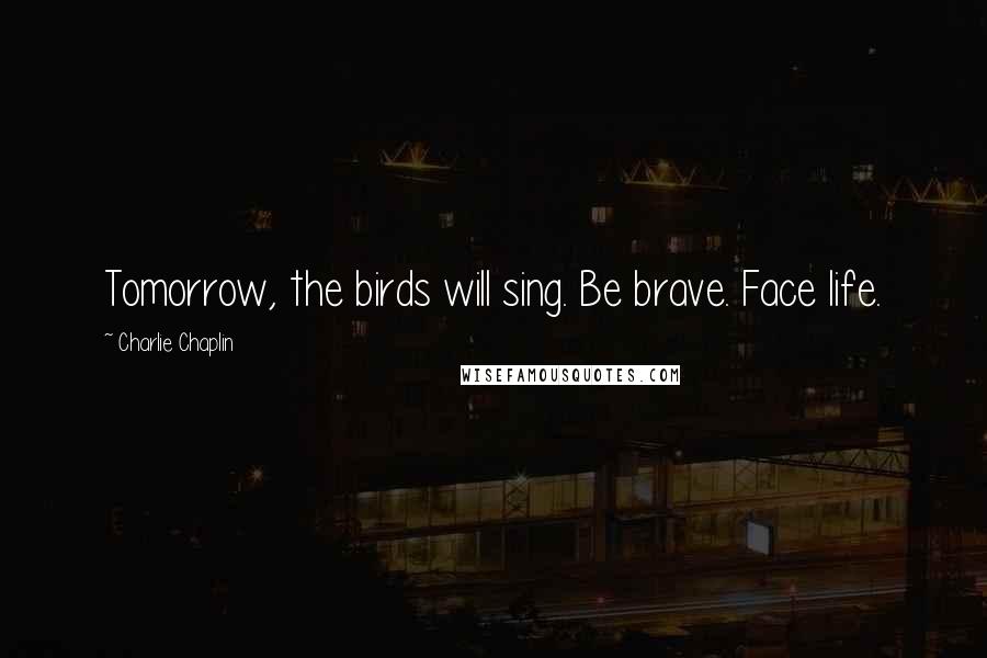 Charlie Chaplin Quotes: Tomorrow, the birds will sing. Be brave. Face life.