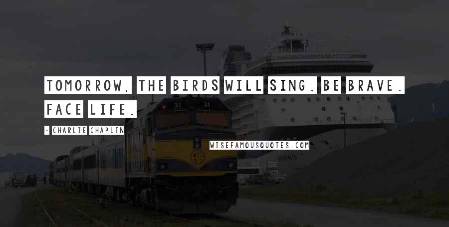 Charlie Chaplin Quotes: Tomorrow, the birds will sing. Be brave. Face life.