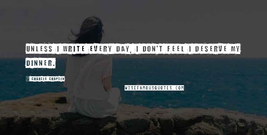 Charlie Chaplin Quotes: Unless I write every day, I don't feel I deserve my dinner.