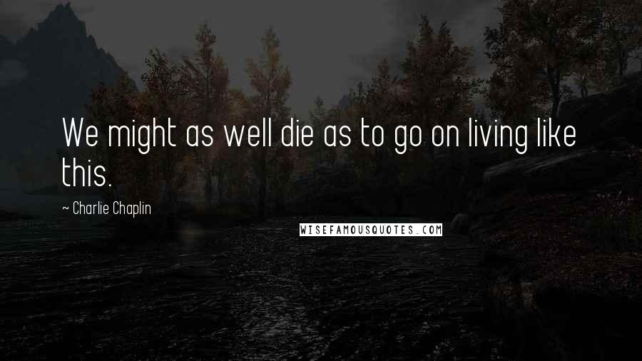 Charlie Chaplin Quotes: We might as well die as to go on living like this.