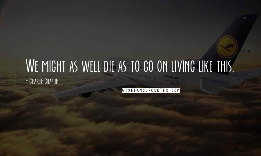 Charlie Chaplin Quotes: We might as well die as to go on living like this.